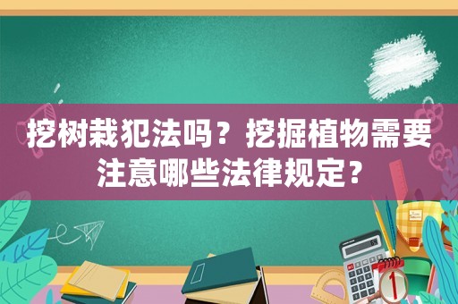 挖樹栽犯法嗎？挖掘植物需要注意哪些法律規定？