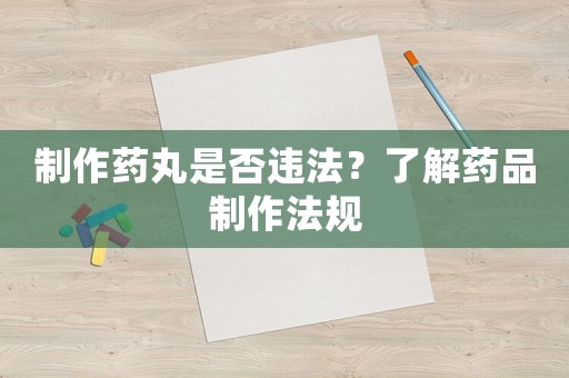 制作藥丸是否違法？了解藥品制作法規(guī)