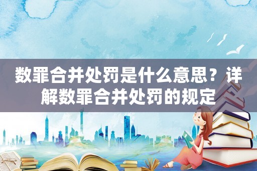 數罪合并處罰是什么意思？詳解數罪合并處罰的規定