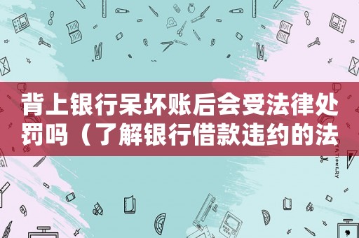 背上銀行呆壞賬后會受法律處罰嗎（了解銀行借款違約的法律責(zé)任）