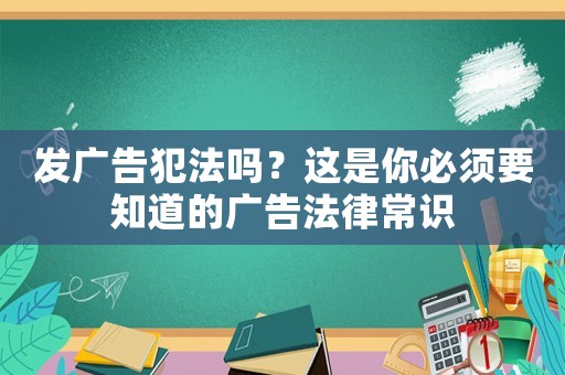 發廣告犯法嗎？這是你必須要知道的廣告法律常識