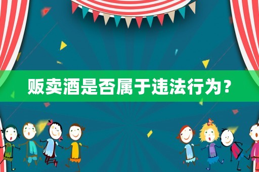 販賣酒是否屬于違法行為？