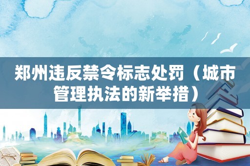鄭州違反禁令標志處罰（城市管理執法的新舉措）