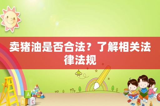 賣豬油是否合法？了解相關(guān)法律法規(guī)