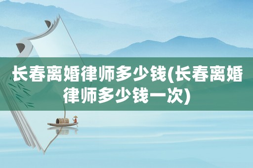 長春離婚律師多少錢(長春離婚律師多少錢一次)