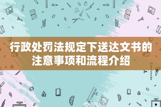 行政處罰法規(guī)定下送達(dá)文書的注意事項(xiàng)和流程介紹
