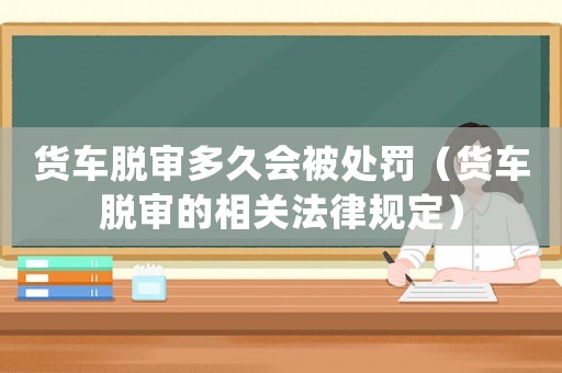 貨車脫審多久會被處罰（貨車脫審的相關法律規(guī)定）