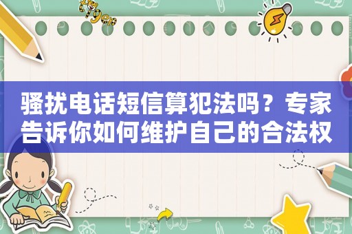 騷擾電話短信算犯法嗎？專家告訴你如何維護自己的合法權益