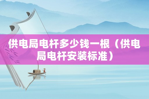 供電局電桿多少錢一根（供電局電桿安裝標準）