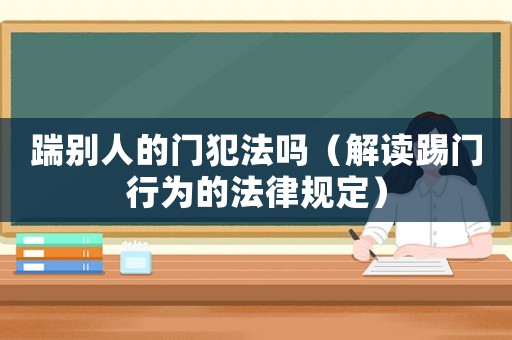 踹別人的門犯法嗎（解讀踢門行為的法律規定）