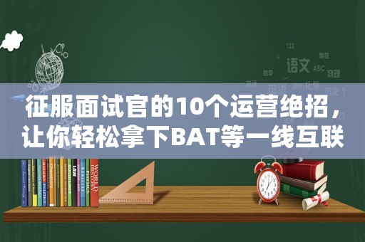 征服面試官的10個(gè)運(yùn)營(yíng)絕招，讓你輕松拿下BAT等一線(xiàn)互聯(lián)網(wǎng)公司