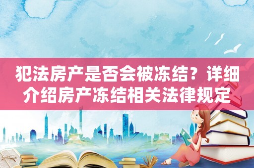 犯法房產(chǎn)是否會(huì)被凍結(jié)？詳細(xì)介紹房產(chǎn)凍結(jié)相關(guān)法律規(guī)定