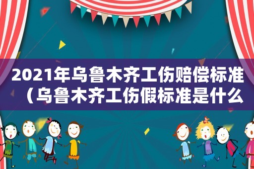 2021年烏魯木齊工傷賠償標準（烏魯木齊工傷假標準是什么）