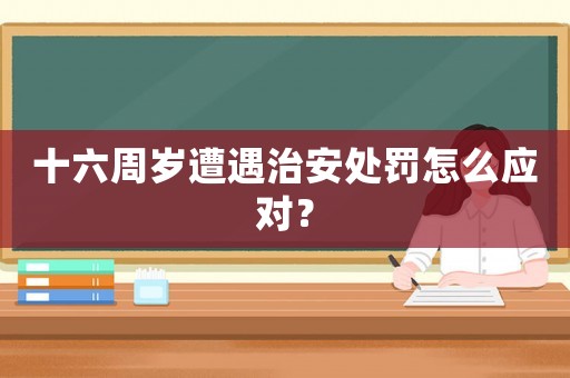 十六周歲遭遇治安處罰怎么應對？