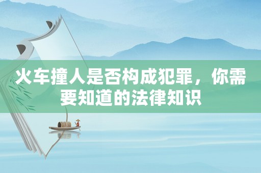 火車撞人是否構成犯罪，你需要知道的法律知識