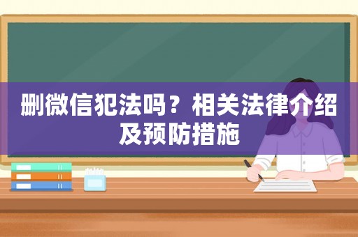 刪微信犯法嗎？相關(guān)法律介紹及預(yù)防措施