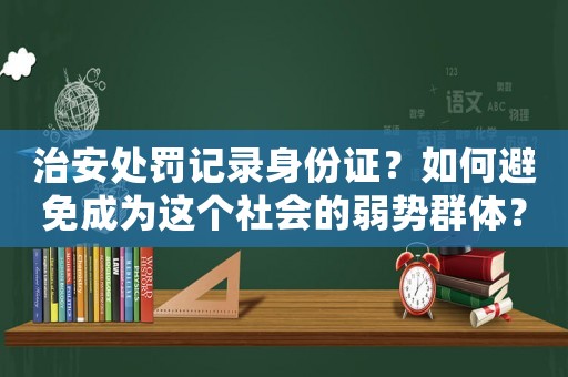 治安處罰記錄身份證？如何避免成為這個社會的弱勢群體？