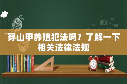 穿山甲養(yǎng)殖犯法嗎？了解一下相關法律法規(guī)