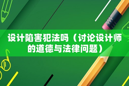 設(shè)計陷害犯法嗎（討論設(shè)計師的道德與法律問題）