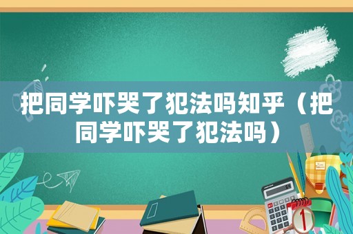 把同學嚇哭了犯法嗎知乎（把同學嚇哭了犯法嗎）