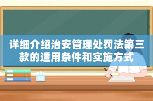 詳細(xì)介紹治安管理處罰法第三款的適用條件和實(shí)施方式