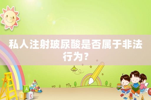 私人注射玻尿酸是否屬于非法行為？