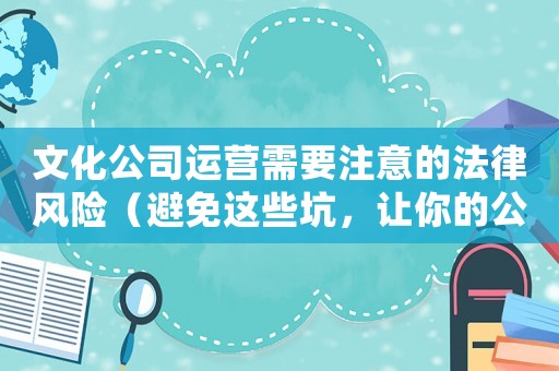 文化公司運營需要注意的法律風險（避免這些坑，讓你的公司合法經營）
