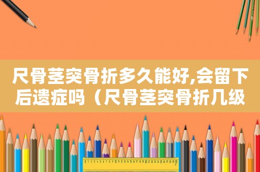 尺骨莖突骨折多久能好,會留下后遺癥嗎（尺骨莖突骨折幾級工傷）