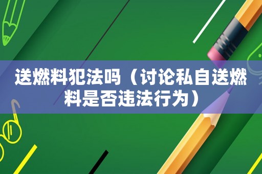 送燃料犯法嗎（討論私自送燃料是否違法行為）