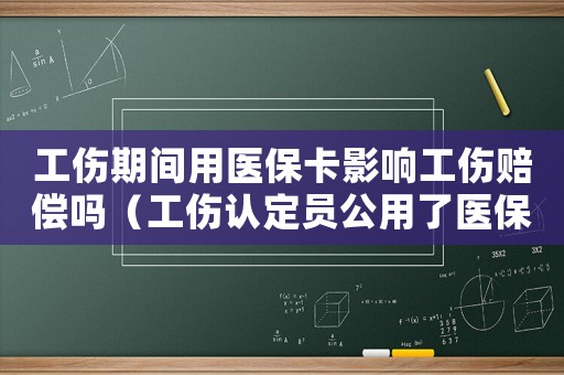 工傷期間用醫(yī)保卡影響工傷賠償嗎（工傷認定員公用了醫(yī)保卡怎么辦）