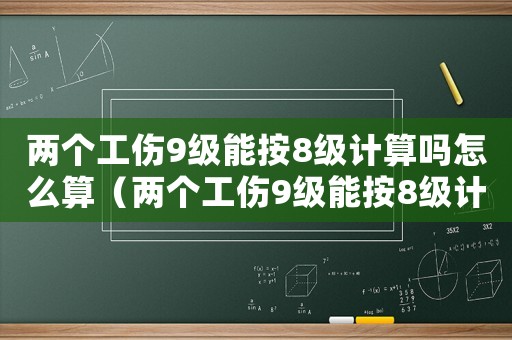 兩個工傷9級能按8級計算嗎怎么算（兩個工傷9級能按8級計算嗎）