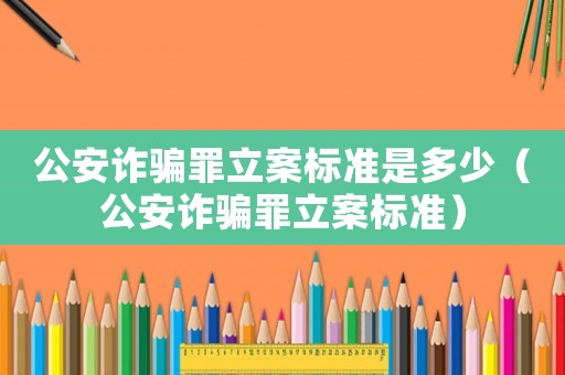 公安詐騙罪立案標(biāo)準(zhǔn)是多少（公安詐騙罪立案標(biāo)準(zhǔn)）