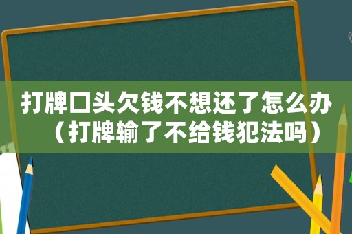 打牌口頭欠錢不想還了怎么辦（打牌輸了不給錢犯法嗎）