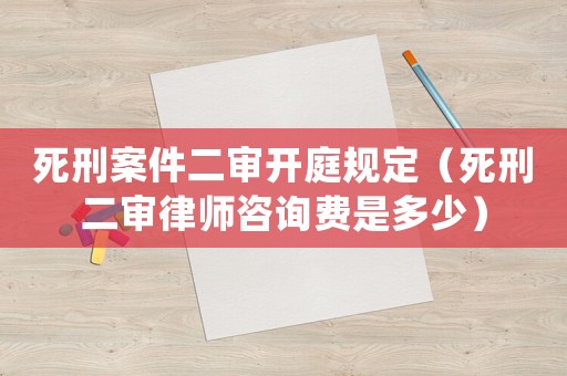 死刑案件二審開庭規定（死刑二審律師咨詢費是多少）
