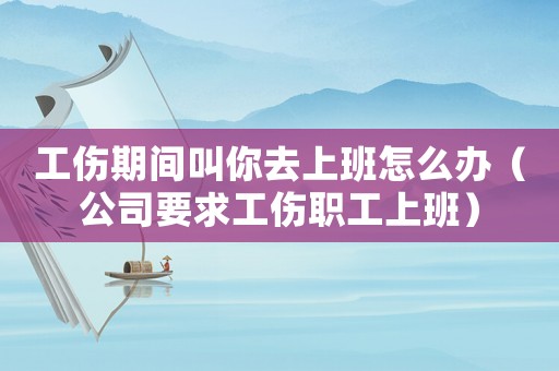 工傷期間叫你去上班怎么辦（公司要求工傷職工上班）