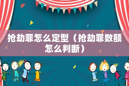 搶劫罪怎么定型（搶劫罪數額怎么判斷）
