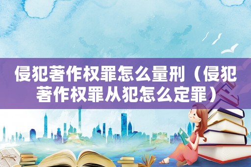 侵犯著作權罪怎么量刑（侵犯著作權罪從犯怎么定罪）