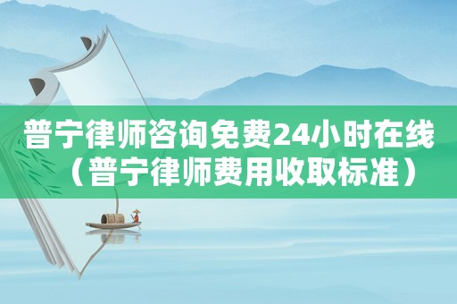 普寧律師咨詢免費24小時在線（普寧律師費用收取標準）