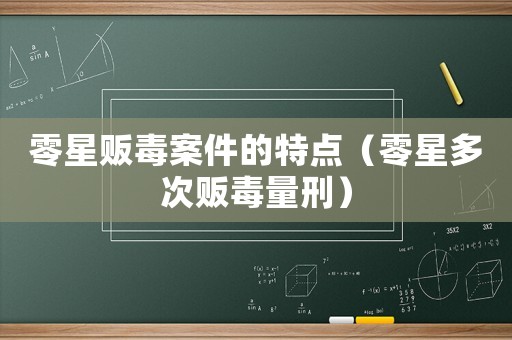 零星販毒案件的特點(diǎn)（零星多次販毒量刑）