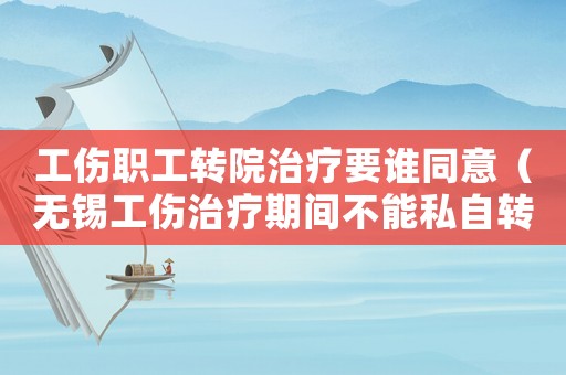 工傷職工轉院治療要誰同意（無錫工傷治療期間不能私自轉院嗎）