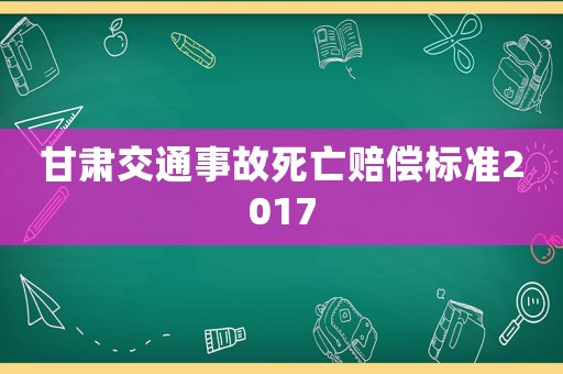 甘肅交通事故死亡賠償標準2017
