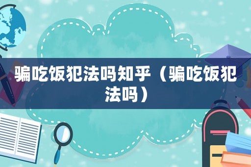 騙吃飯犯法嗎知乎（騙吃飯犯法嗎）