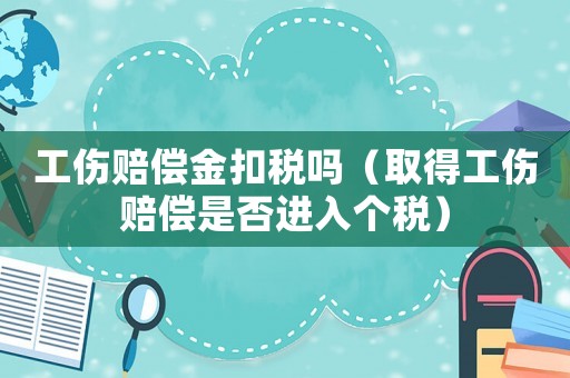 工傷賠償金扣稅嗎（取得工傷賠償是否進入個稅）
