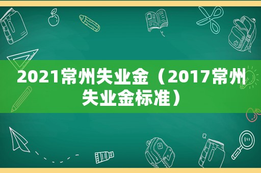 2021常州失業金（2017常州失業金標準）
