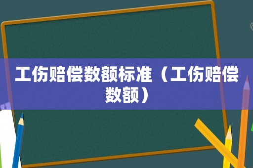 工傷賠償數額標準（工傷賠償數額）