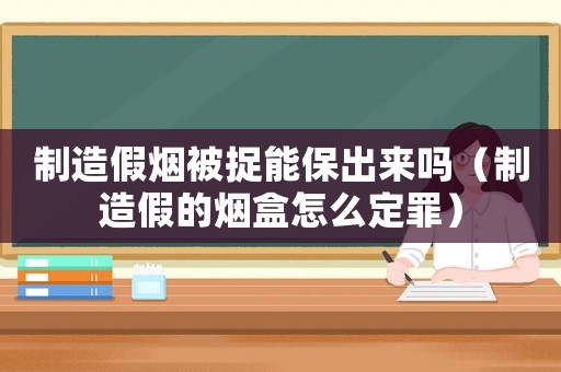制造假煙被捉能保出來嗎（制造假的煙盒怎么定罪）