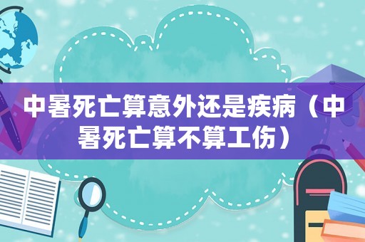 中暑死亡算意外還是疾病（中暑死亡算不算工傷）