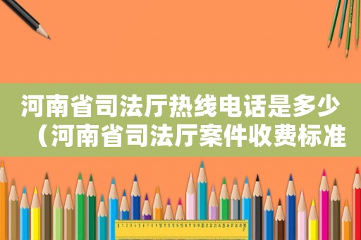 河南省司法廳熱線電話是多少（河南省司法廳案件收費標準）