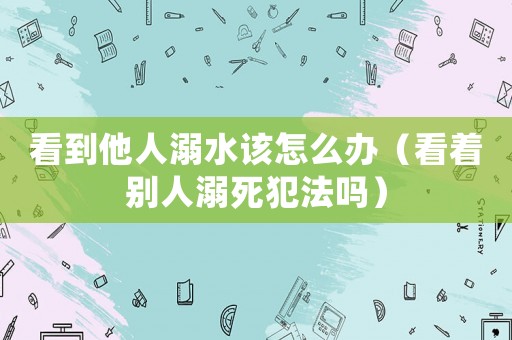 看到他人溺水該怎么辦（看著別人溺死犯法嗎）