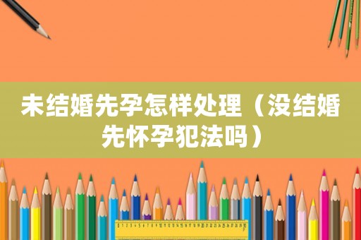 未結(jié)婚先孕怎樣處理（沒結(jié)婚先懷孕犯法嗎）